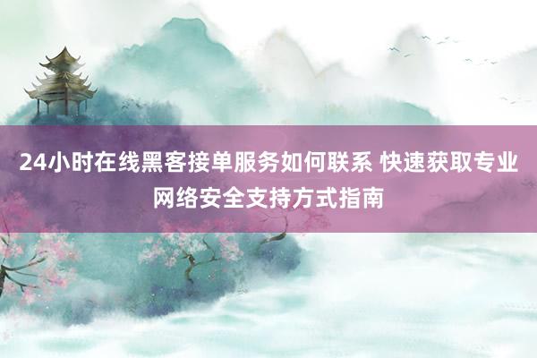 24小时在线黑客接单服务如何联系 快速获取专业网络安全支持方式指南