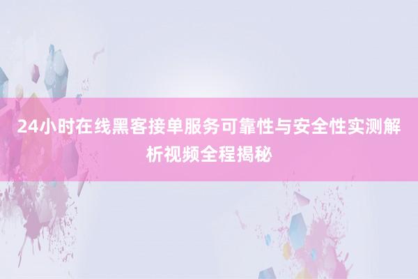 24小时在线黑客接单服务可靠性与安全性实测解析视频全程揭秘