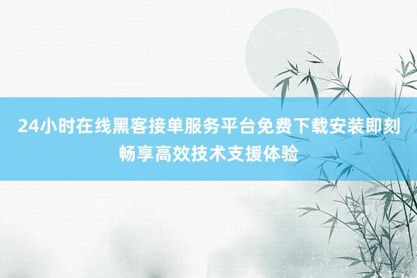 24小时在线黑客接单服务平台免费下载安装即刻畅享高效技术支援体验