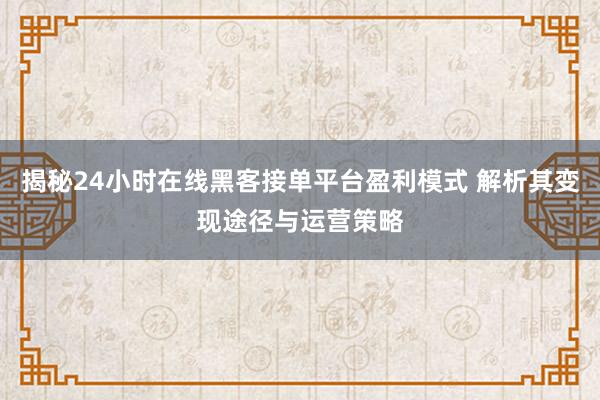 揭秘24小时在线黑客接单平台盈利模式 解析其变现途径与运营策略