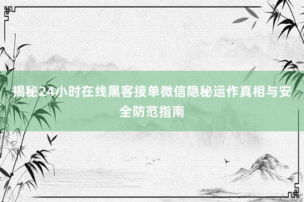 揭秘24小时在线黑客接单微信隐秘运作真相与安全防范指南