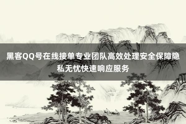 黑客QQ号在线接单专业团队高效处理安全保障隐私无忧快速响应服务