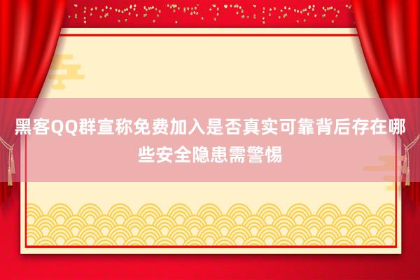 黑客QQ群宣称免费加入是否真实可靠背后存在哪些安全隐患需警惕