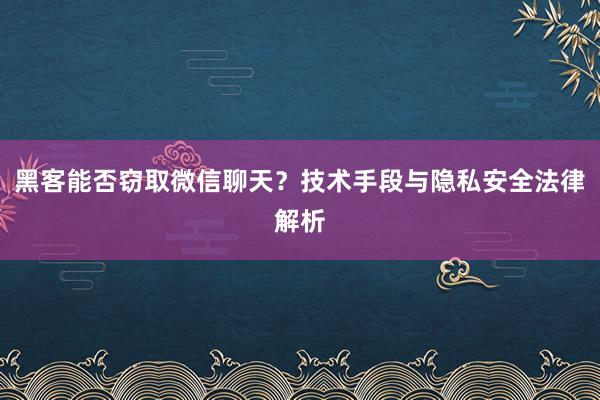 黑客能否窃取微信聊天？技术手段与隐私安全法律解析
