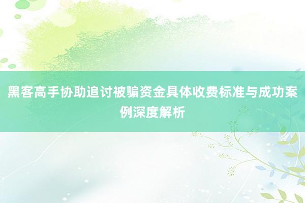 黑客高手协助追讨被骗资金具体收费标准与成功案例深度解析