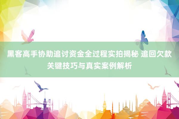 黑客高手协助追讨资金全过程实拍揭秘 追回欠款关键技巧与真实案例解析