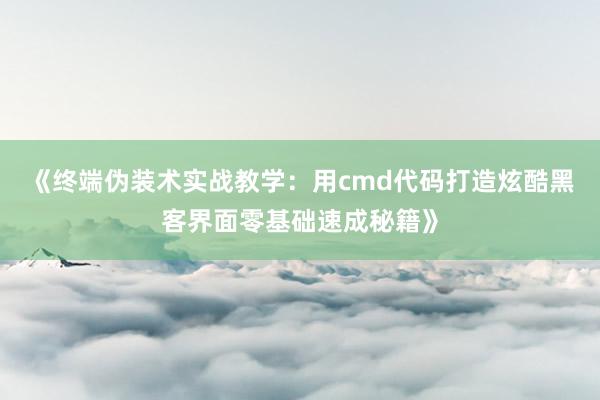 《终端伪装术实战教学：用cmd代码打造炫酷黑客界面零基础速成秘籍》