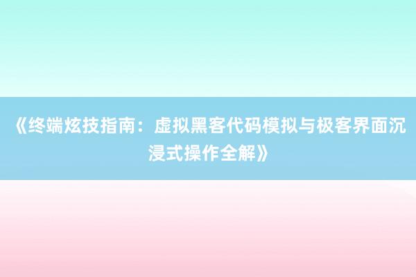 《终端炫技指南：虚拟黑客代码模拟与极客界面沉浸式操作全解》