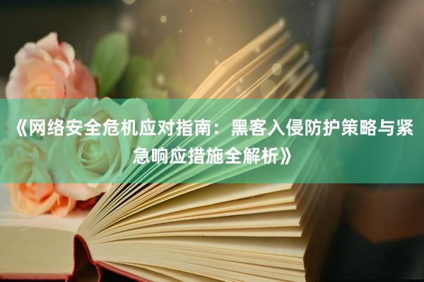 《网络安全危机应对指南：黑客入侵防护策略与紧急响应措施全解析》