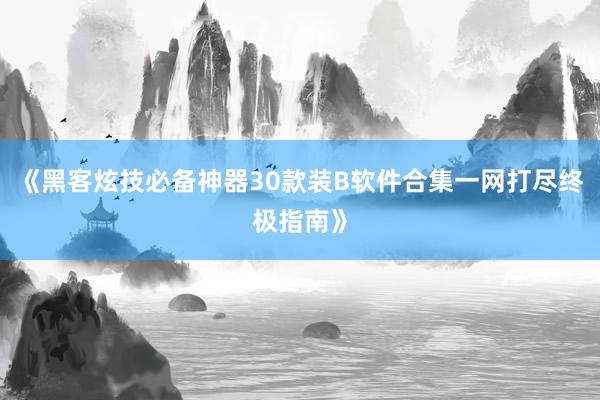 《黑客炫技必备神器30款装B软件合集一网打尽终极指南》