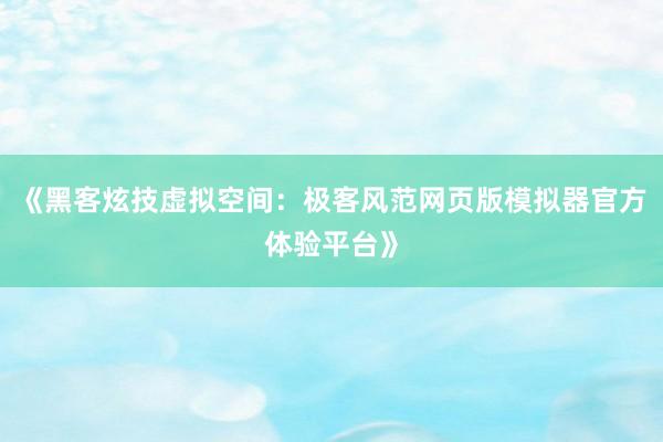 《黑客炫技虚拟空间：极客风范网页版模拟器官方体验平台》