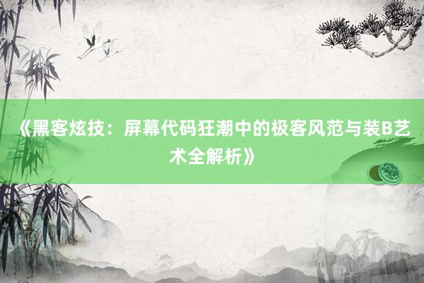 《黑客炫技:屏幕代码狂潮中的极客风范与装B艺术全解析》