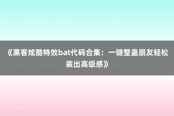 《黑客炫酷特效bat代码合集：一键整蛊朋友轻松装出高级感》