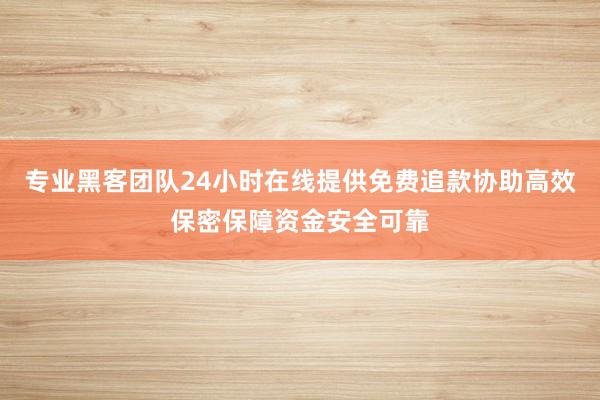 专业黑客团队24小时在线提供免费追款协助高效保密保障资金安全可靠