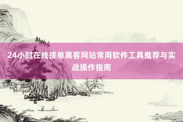 24小时在线接单黑客网站常用软件工具推荐与实战操作指南
