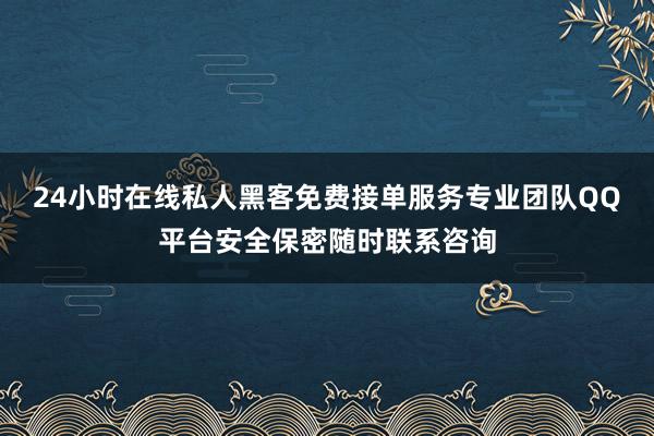 24小时在线私人黑客免费接单服务专业团队QQ平台安全保密随时联系咨询