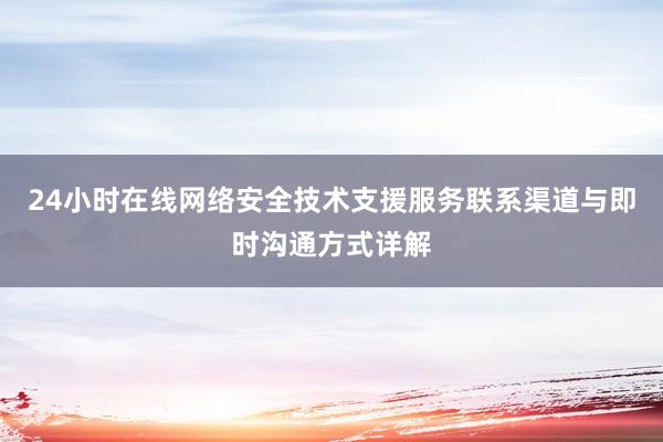 24小时在线网络安全技术支援服务联系渠道与即时沟通方式详解
