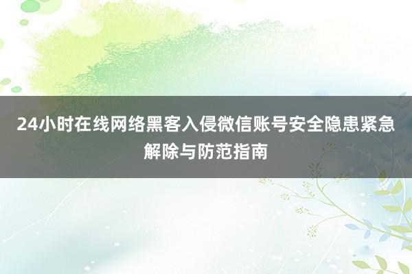 24小时在线网络黑客入侵微信账号安全隐患紧急解除与防范指南