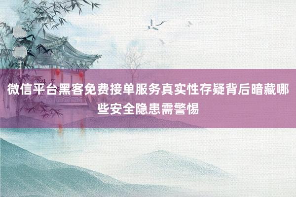 微信平台黑客免费接单服务真实性存疑背后暗藏哪些安全隐患需警惕