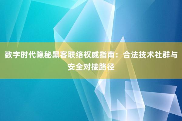 数字时代隐秘黑客联络权威指南：合法技术社群与安全对接路径