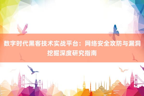 数字时代黑客技术实战平台：网络安全攻防与漏洞挖掘深度研究指南