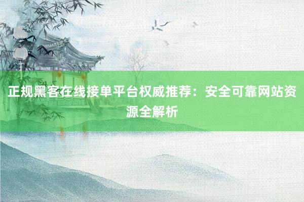正规黑客在线接单平台权威推荐：安全可靠网站资源全解析