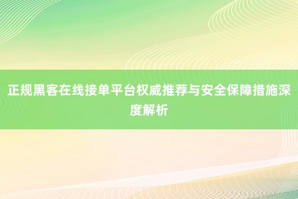 正规黑客在线接单平台权威推荐与安全保障措施深度解析