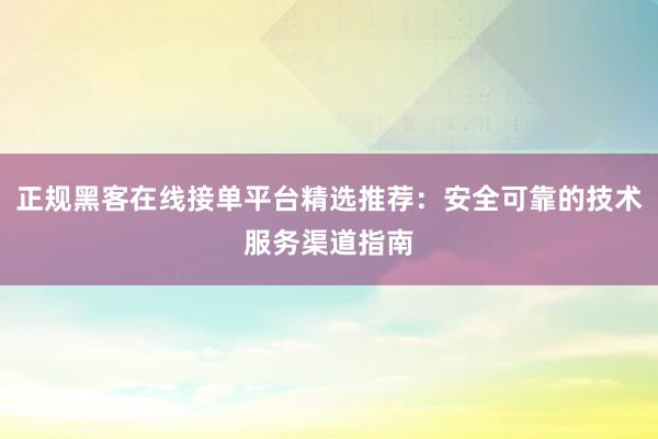 正规黑客在线接单平台精选推荐：安全可靠的技术服务渠道指南