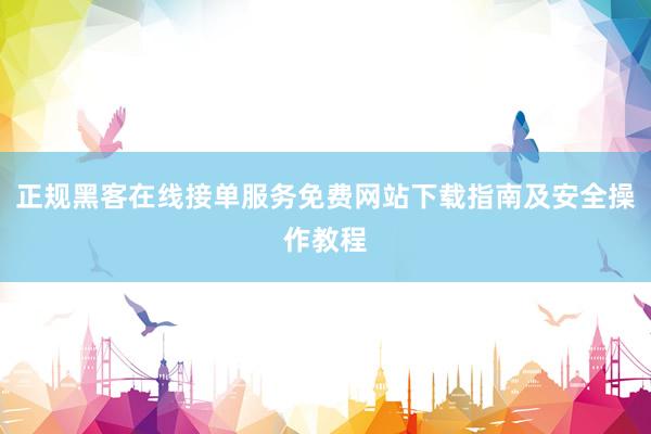 正规黑客在线接单服务免费网站下载指南及安全操作教程