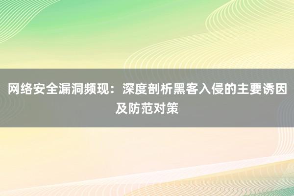 网络安全漏洞频现：深度剖析黑客入侵的主要诱因及防范对策