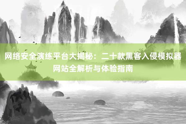 网络安全演练平台大揭秘：二十款黑客入侵模拟器网站全解析与体验指南
