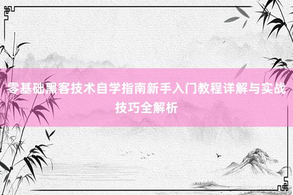 零基础黑客技术自学指南新手入门教程详解与实战技巧全解析