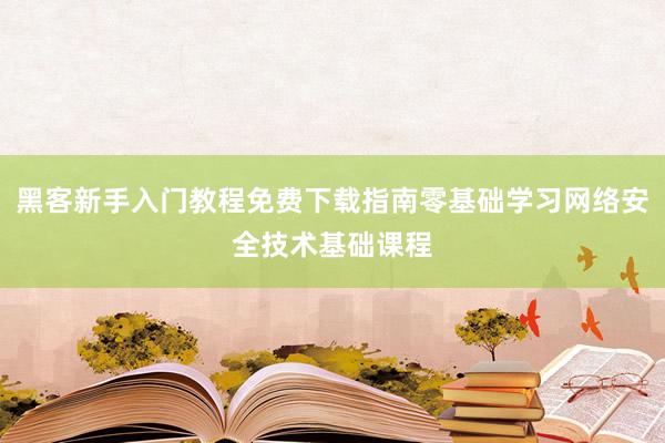 黑客新手入门教程免费下载指南零基础学习网络安全技术基础课程
