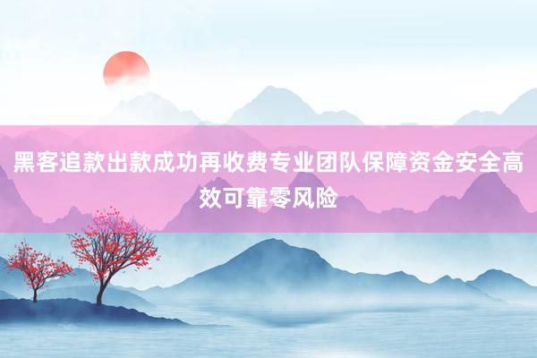黑客追款出款成功再收费专业团队保障资金安全高效可靠零风险