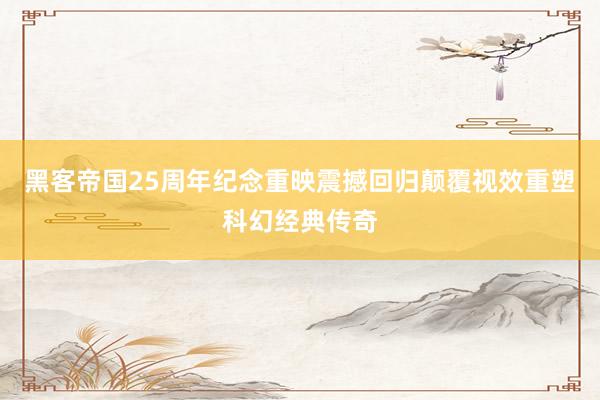 黑客帝国25周年纪念重映震撼回归颠覆视效重塑科幻经典传奇
