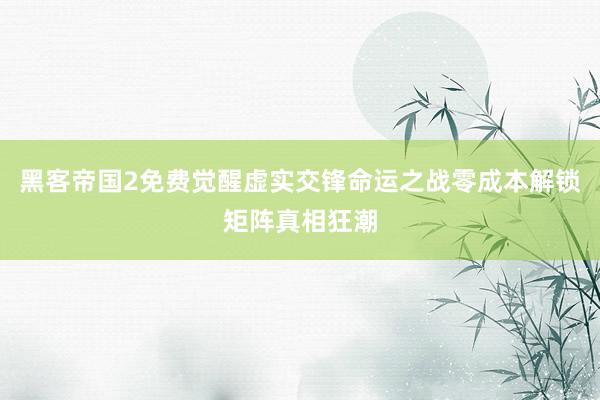 黑客帝国2免费觉醒虚实交锋命运之战零成本解锁矩阵真相狂潮