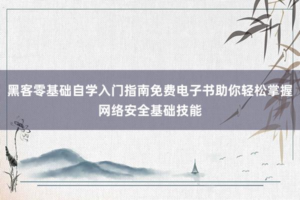 黑客零基础自学入门指南免费电子书助你轻松掌握网络安全基础技能