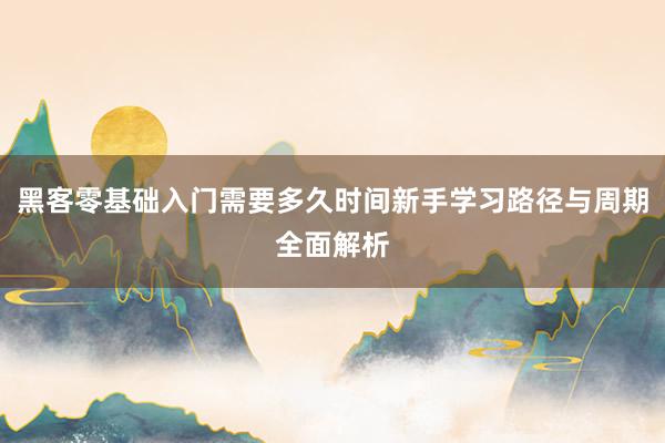 黑客零基础入门需要多久时间新手学习路径与周期全面解析
