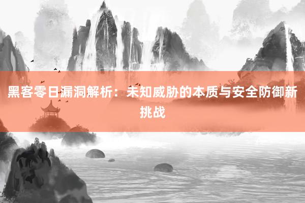 黑客零日漏洞解析：未知威胁的本质与安全防御新挑战