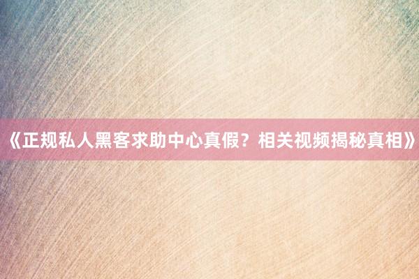 《正规私人黑客求助中心真假？相关视频揭秘真相》