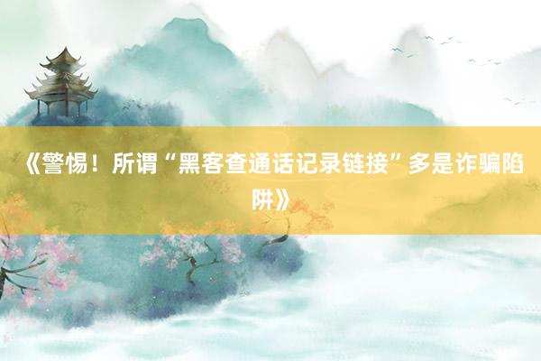 《警惕！所谓“黑客查通话记录链接”多是诈骗陷阱》