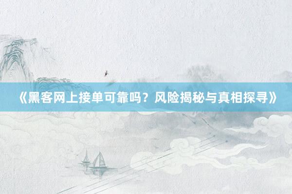 《黑客网上接单可靠吗？风险揭秘与真相探寻》