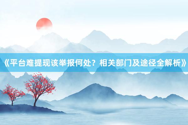 《平台难提现该举报何处？相关部门及途径全解析》