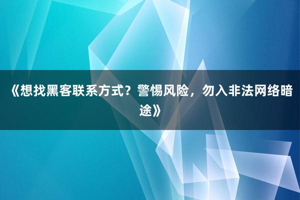 《想找黑客联系方式？警惕风险，勿入非法网络暗途》