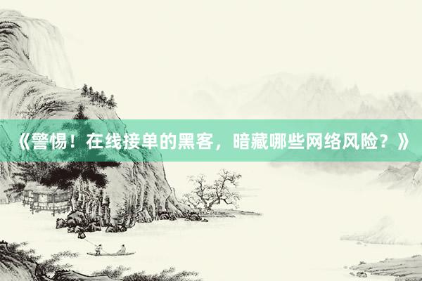 《警惕！在线接单的黑客，暗藏哪些网络风险？》